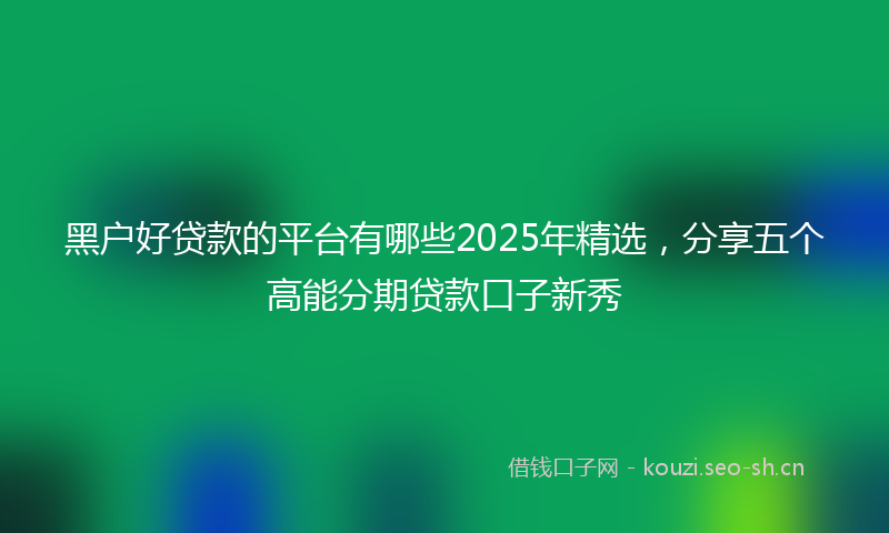 黑户好贷款的平台有哪些2025年精选，分享五个高能分期贷款口子新秀