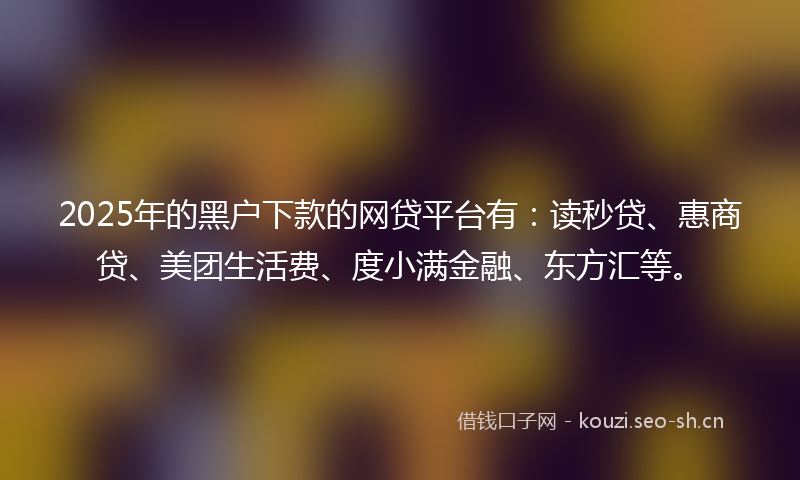 2025年的黑户下款的网贷平台有：读秒贷、惠商贷、美团生活费、度小满金融、东方汇等。