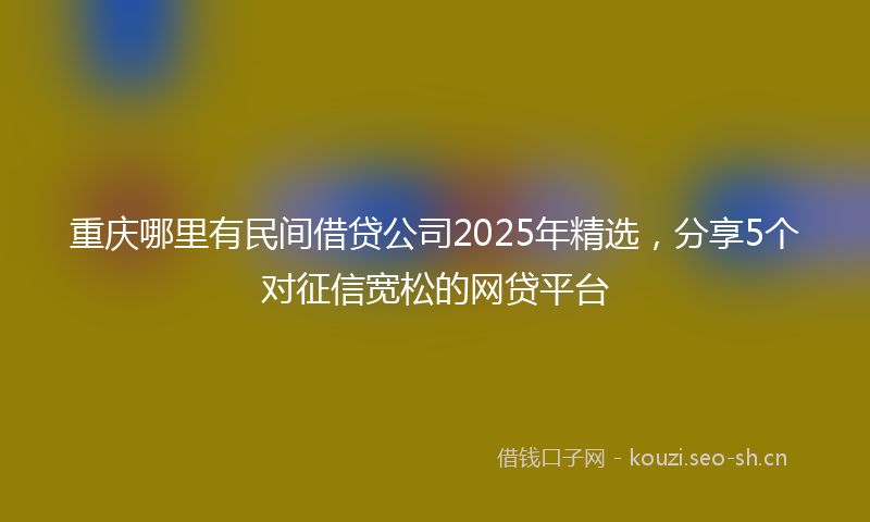 重庆哪里有民间借贷公司2025年精选,分享5个对征信宽松的网贷平台