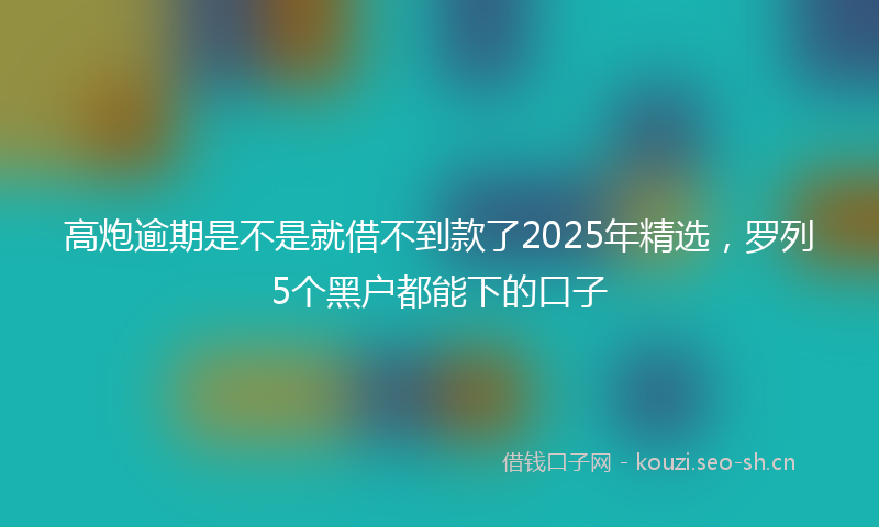 高炮逾期是不是就借不到款了2025年精选，罗列5个黑户都能下的口子