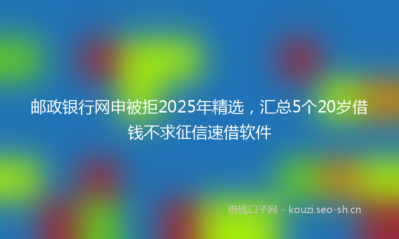 邮政银行网申被拒2025年精选，汇总5个20岁借钱不求征信速借软件