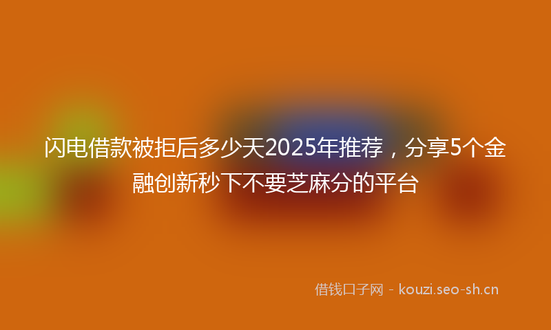 闪电借款被拒后多少天2025年推荐,分享5个金融创新秒下不要芝麻分的平台