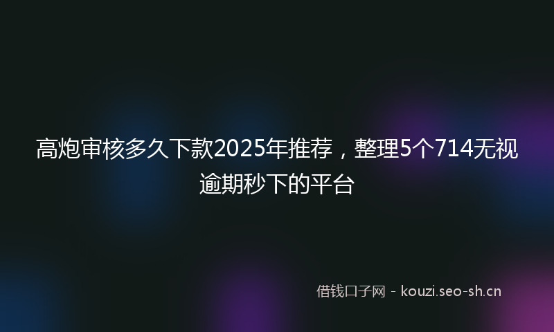 高炮审核多久下款2025年推荐，整理5个714无视逾期秒下的平台