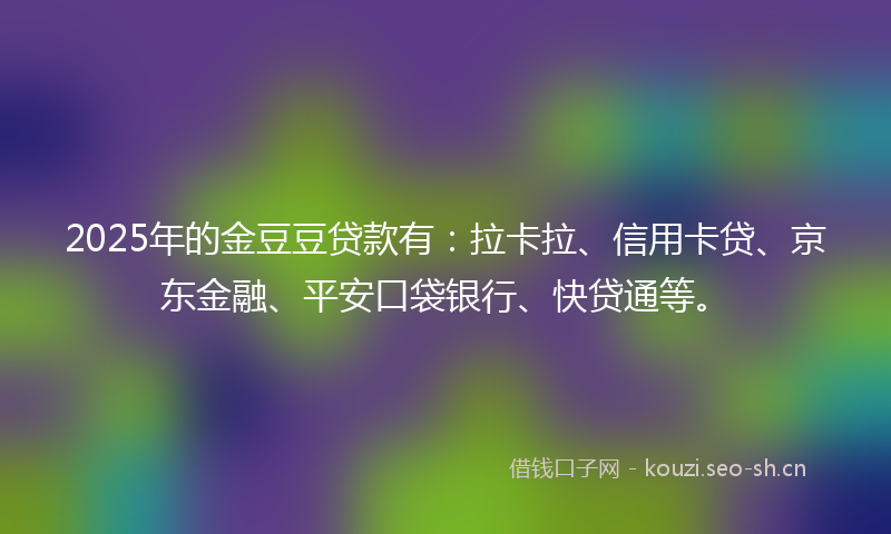 2025年的金豆豆贷款有:拉卡拉、信用卡贷、京东金融、平安口袋银行、快贷通等。
