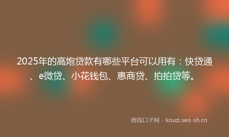 2025年的高炮贷款有哪些平台可以用有：快贷通、e微贷、小花钱包、惠商贷、拍拍贷等。
