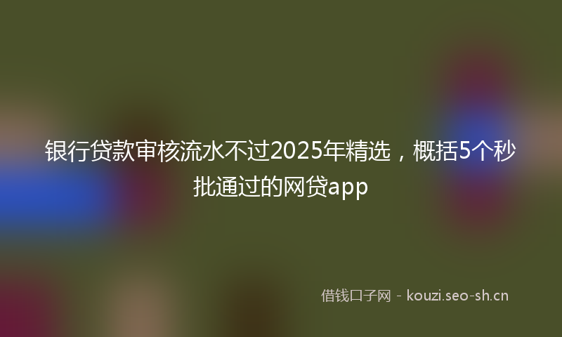 银行贷款审核流水不过2025年精选，概括5个秒批通过的网贷app