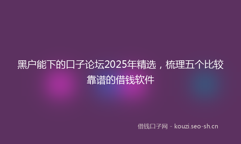 黑户能下的口子论坛2025年精选，梳理五个比较靠谱的借钱软件