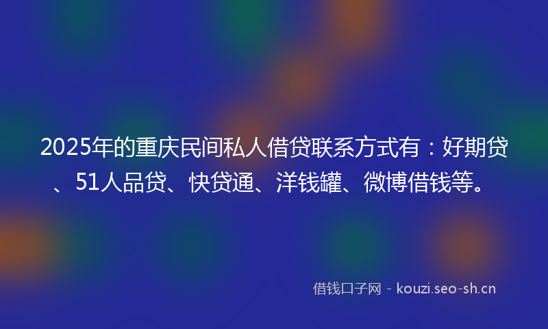 2025年的重庆民间私人借贷联系方式有：好期贷、51人品贷、快贷通、洋钱罐、微博借钱等。