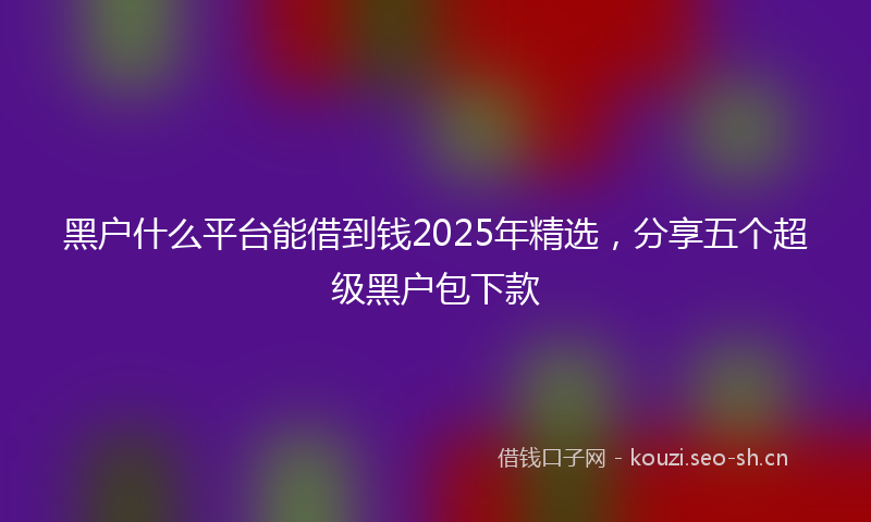 黑户什么平台能借到钱2025年精选，分享五个超级黑户包下款
