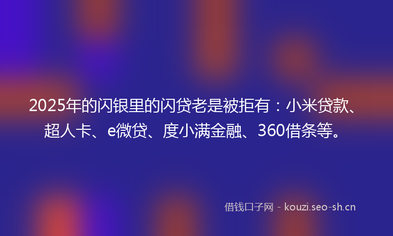 2025年的闪银里的闪贷老是被拒有：小米贷款、超人卡、e微贷、度小满金融、360借条等。