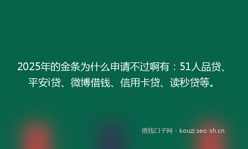 2025年的金条为什么申请不过啊有：51人品贷、平安i贷、微博借钱、信用卡贷、读秒贷等。