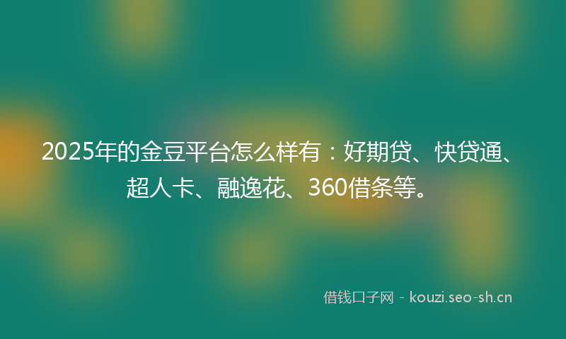 2025年的金豆平台怎么样有：好期贷、快贷通、超人卡、融逸花、360借条等。
