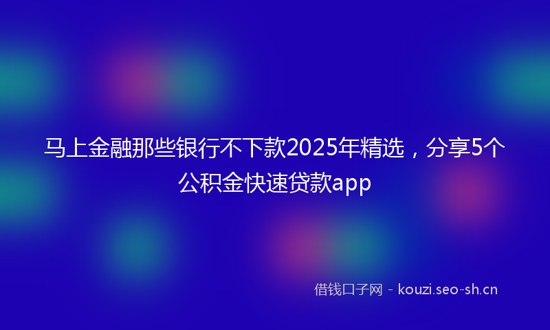 马上金融那些银行不下款2025年精选，分享5个公积金快速贷款app