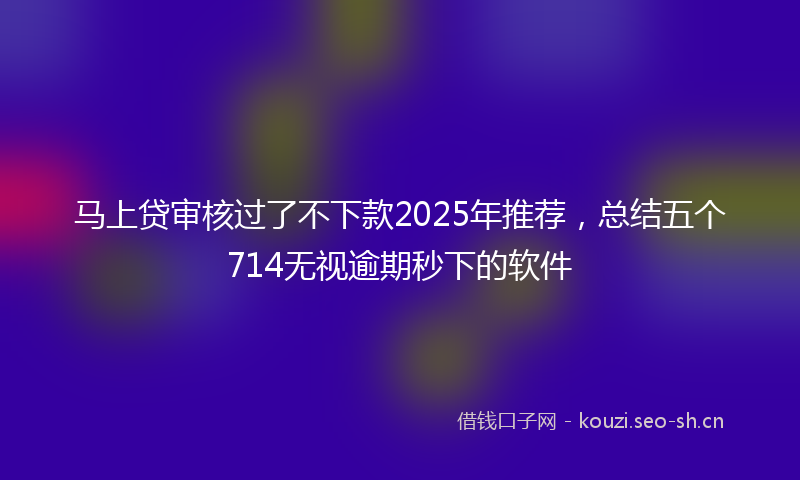 马上贷审核过了不下款2025年推荐,总结五个714无视逾期秒下的软件