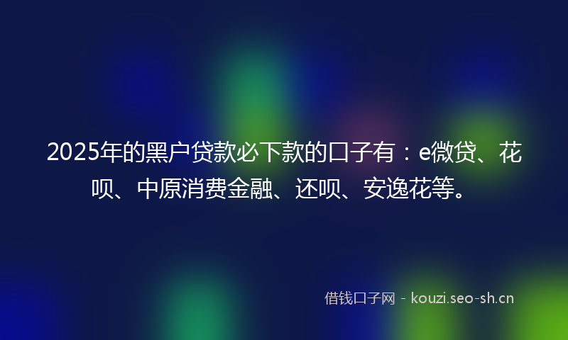 2025年的黑户贷款必下款的口子有:e微贷、花呗、中原消费金融、还呗、安逸花等。