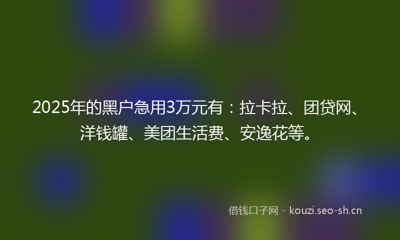 2025年的黑户急用3万元有：拉卡拉、团贷网、洋钱罐、美团生活费、安逸花等。