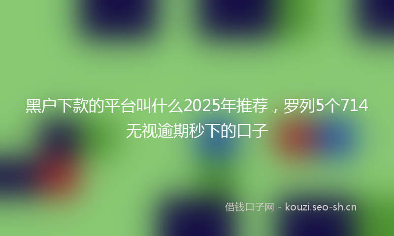 黑户下款的平台叫什么2025年推荐，罗列5个714无视逾期秒下的口子