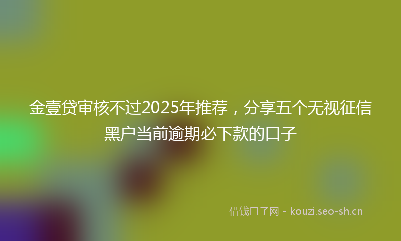 金壹贷审核不过2025年推荐，分享五个无视征信黑户当前逾期必下款的口子