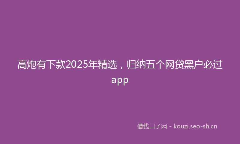 高炮有下款2025年精选，归纳五个网贷黑户必过app
