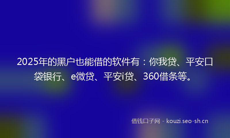 2025年的黑户也能借的软件有：你我贷、平安口袋银行、e微贷、平安i贷、360借条等。