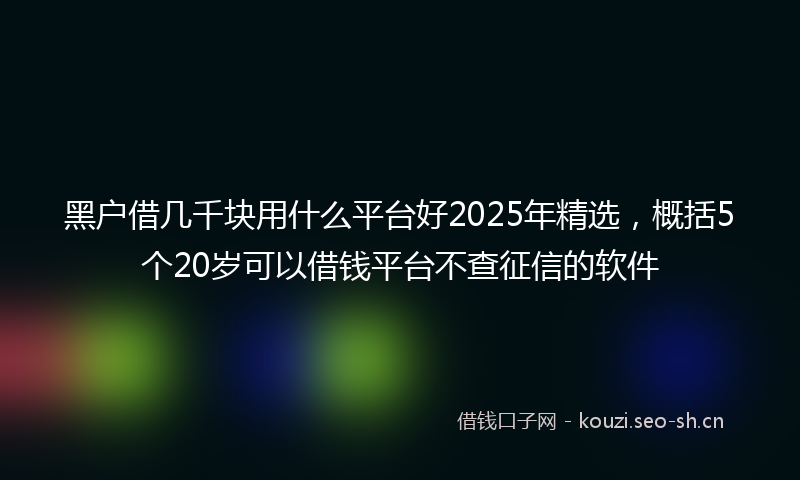 黑户借几千块用什么平台好2025年精选，概括5个20岁可以借钱平台不查征信的软件