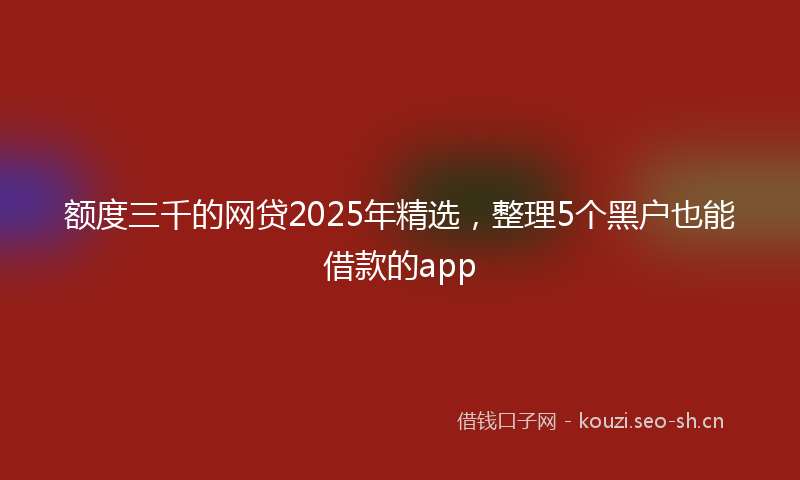 额度三千的网贷2025年精选，整理5个黑户也能借款的app