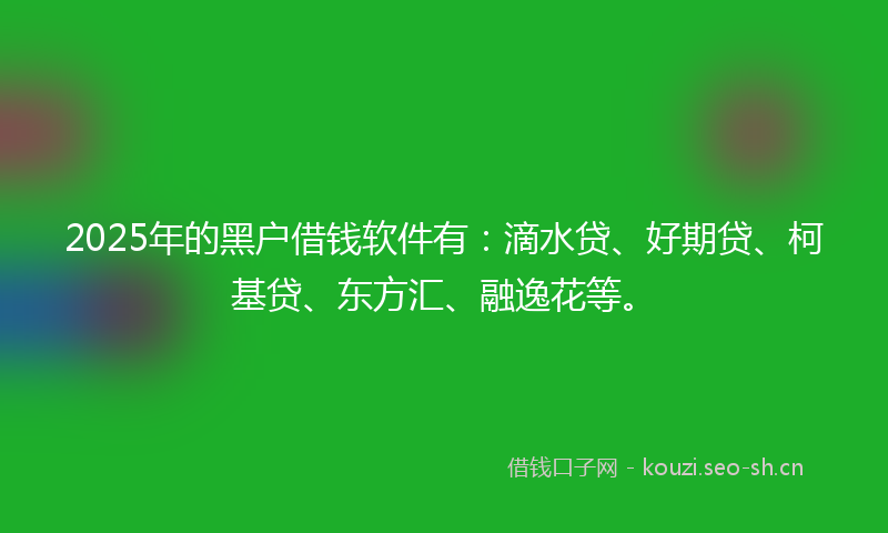 2025年的黑户借钱软件有：滴水贷、好期贷、柯基贷、东方汇、融逸花等。