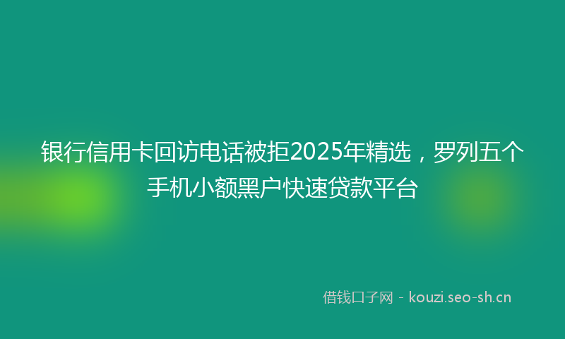 银行信用卡回访电话被拒2025年精选，罗列五个手机小额黑户快速贷款平台