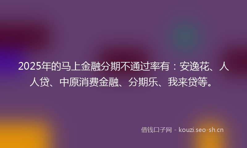 2025年的马上金融分期不通过率有：安逸花、人人贷、中原消费金融、分期乐、我来贷等。