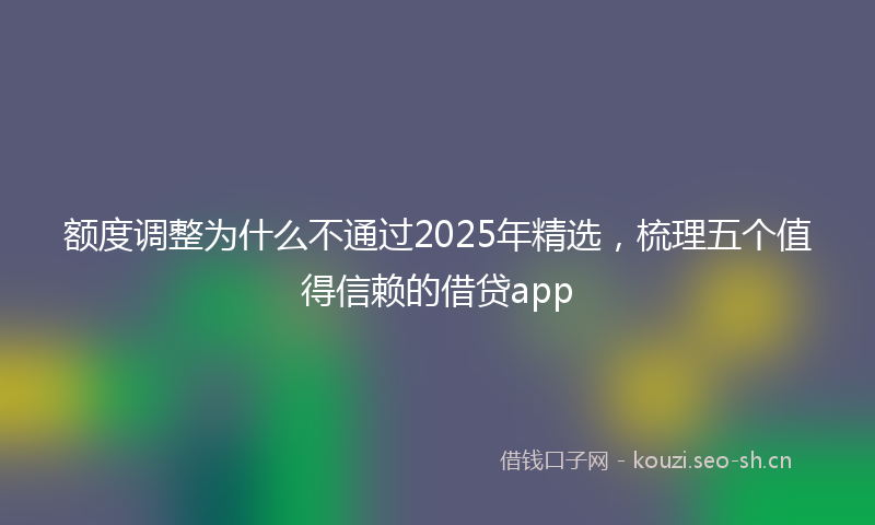 额度调整为什么不通过2025年精选，梳理五个值得信赖的借贷app