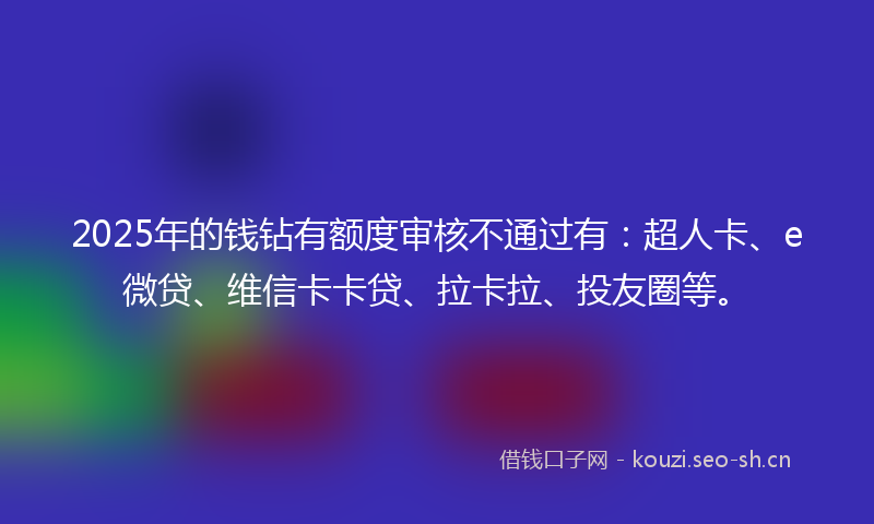 2025年的钱钻有额度审核不通过有：超人卡、e微贷、维信卡卡贷、拉卡拉、投友圈等。