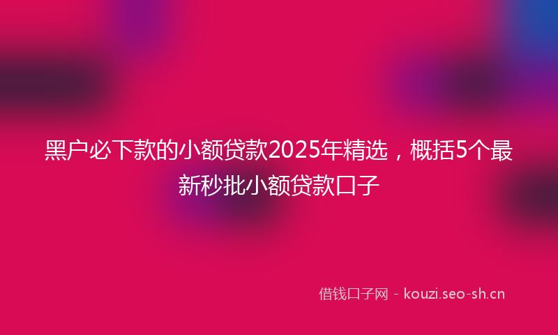 黑户必下款的小额贷款2025年精选,概括5个最新秒批小额贷款口子