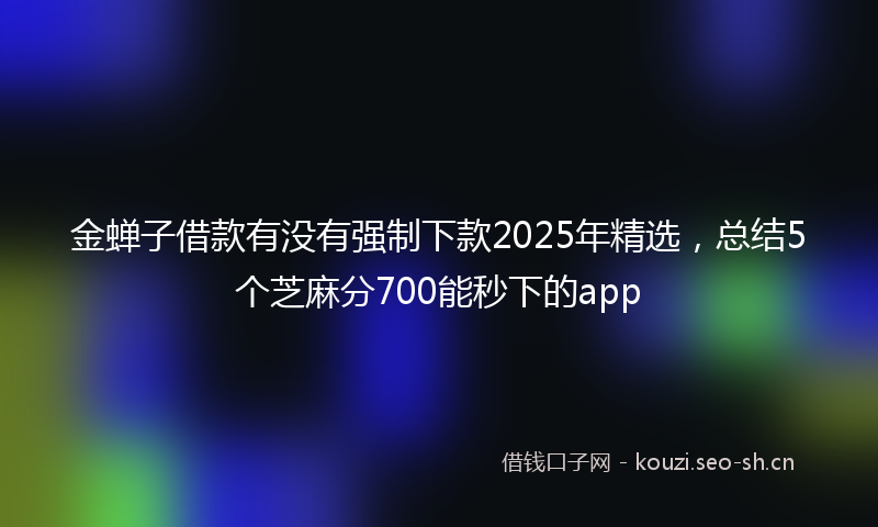 金蝉子借款有没有强制下款2025年精选，总结5个芝麻分700能秒下的app