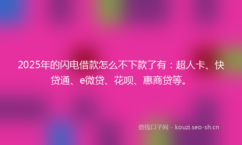 2025年的闪电借款怎么不下款了有：超人卡、快贷通、e微贷、花呗、惠商贷等。