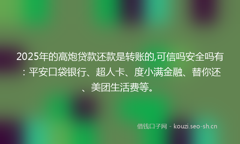 2025年的高炮贷款还款是转账的,可信吗安全吗有:平安口袋银行、超人卡、度小满金融、替你还、美团生活费等。