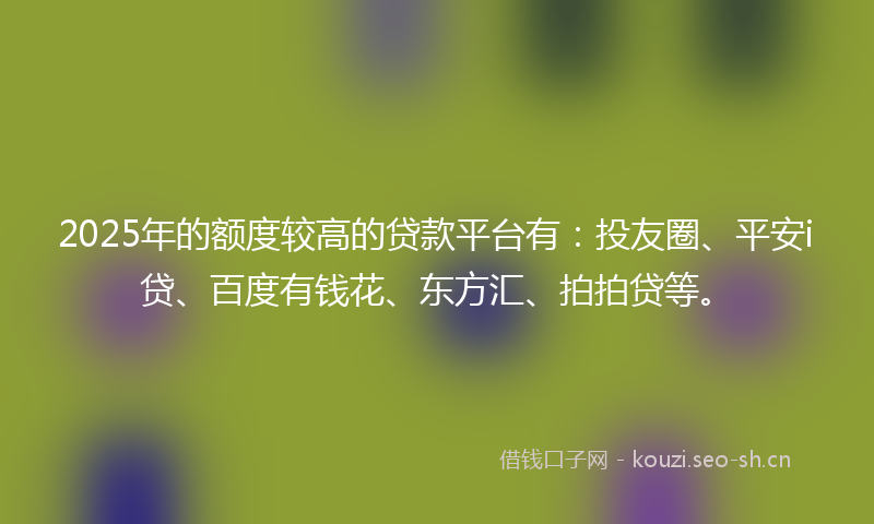 2025年的额度较高的贷款平台有：投友圈、平安i贷、百度有钱花、东方汇、拍拍贷等。