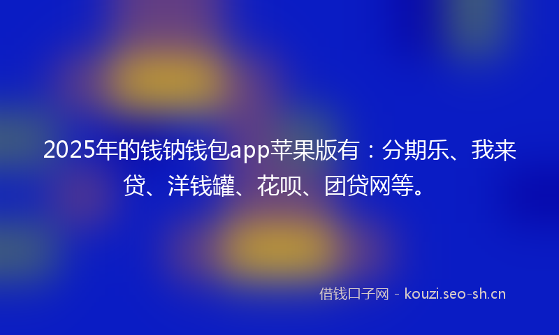 2025年的钱钠钱包app苹果版有：分期乐、我来贷、洋钱罐、花呗、团贷网等。