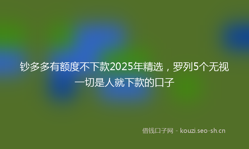 钞多多有额度不下款2025年精选，罗列5个无视一切是人就下款的口子