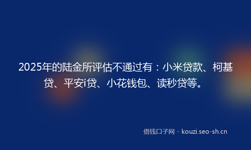 2025年的陆金所评估不通过有：小米贷款、柯基贷、平安i贷、小花钱包、读秒贷等。
