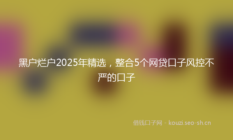 黑户烂户2025年精选,整合5个网贷口子风控不严的口子