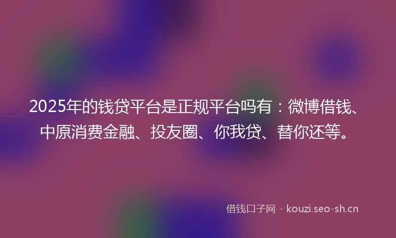 2025年的钱贷平台是正规平台吗有:微博借钱、中原消费金融、投友圈、你我贷、替你还等。
