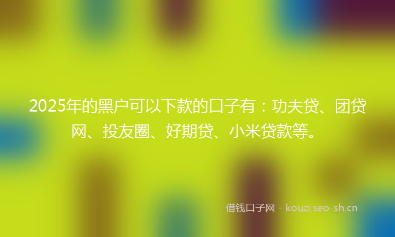 2025年的黑户可以下款的口子有:功夫贷、团贷网、投友圈、好期贷、小米贷款等。