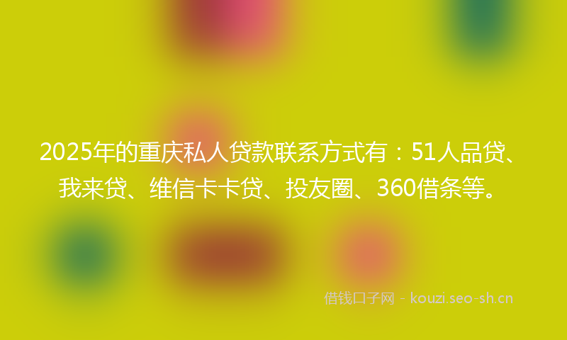 2025年的重庆私人贷款联系方式有：51人品贷、我来贷、维信卡卡贷、投友圈、360借条等。