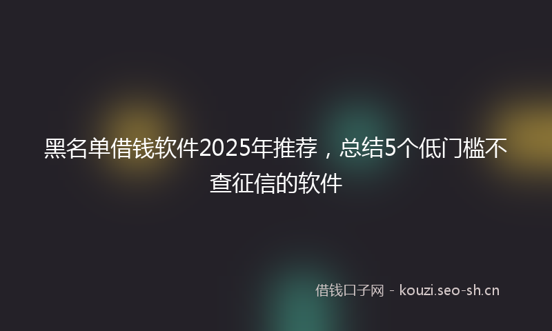 黑名单借钱软件2025年推荐，总结5个低门槛不查征信的软件