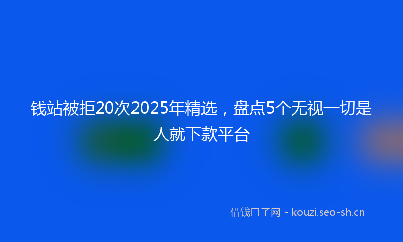 钱站被拒20次2025年精选，盘点5个无视一切是人就下款平台