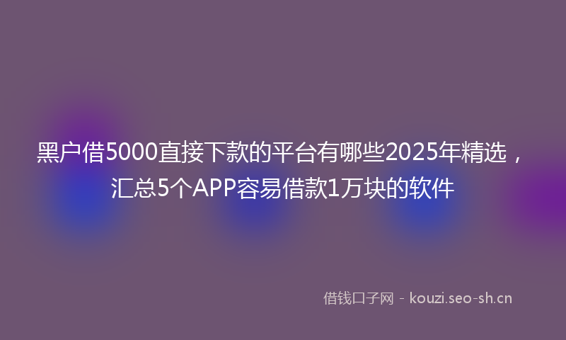 黑户借5000直接下款的平台有哪些2025年精选，汇总5个APP容易借款1万块的软件