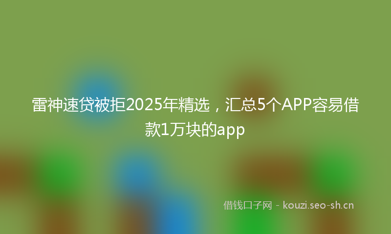 雷神速贷被拒2025年精选，汇总5个APP容易借款1万块的app