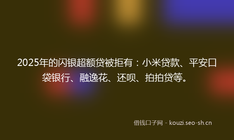 2025年的闪银超额贷被拒有：小米贷款、平安口袋银行、融逸花、还呗、拍拍贷等。