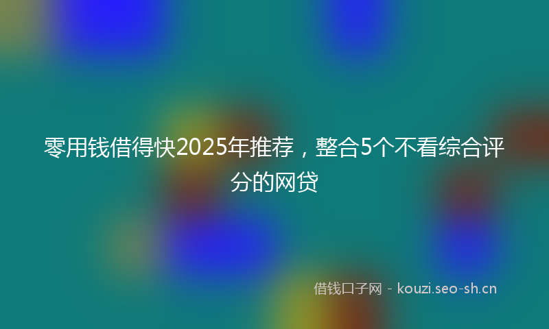 零用钱借得快2025年推荐，整合5个不看综合评分的网贷