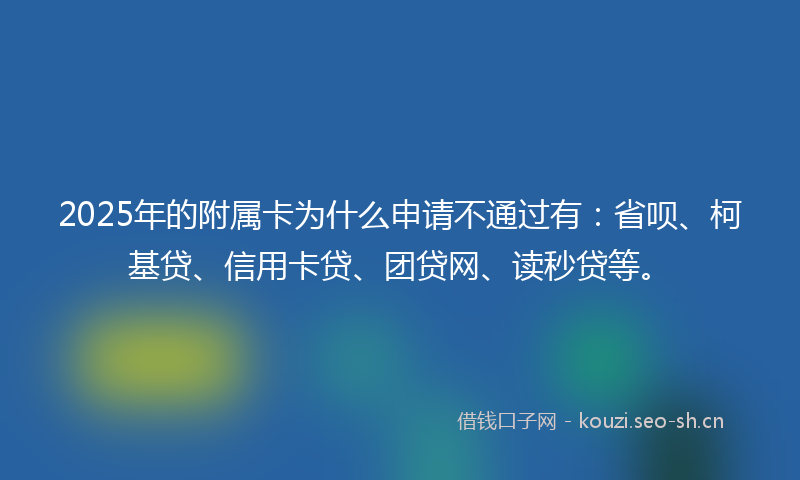 2025年的附属卡为什么申请不通过有：省呗、柯基贷、信用卡贷、团贷网、读秒贷等。